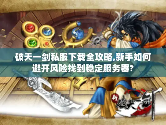 破天一剑私服下载全攻略,新手如何避开风险找到稳定服务器?