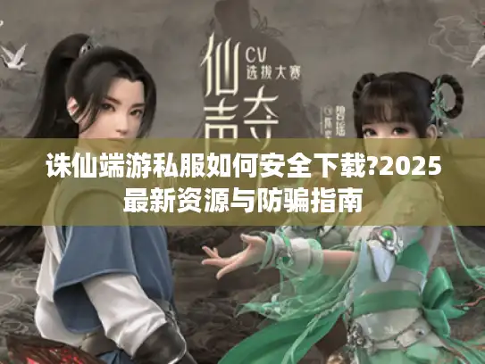 诛仙端游私服如何安全下载?2025最新资源与防骗指南