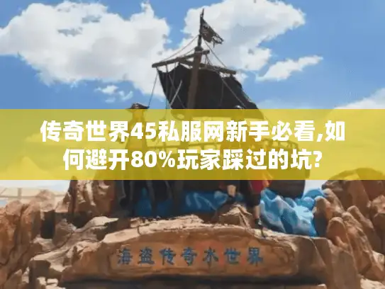 传奇世界45私服网新手必看,如何避开80%玩家踩过的坑?