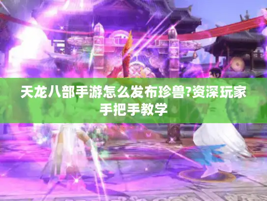 天龙八部手游怎么发布珍兽?资深玩家手把手教学