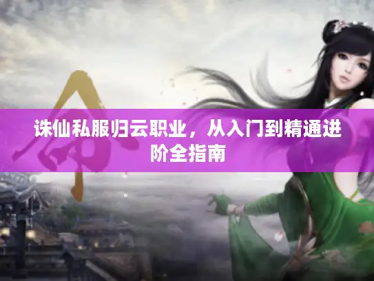 诛仙私服归云职业，从入门到精通进阶全指南