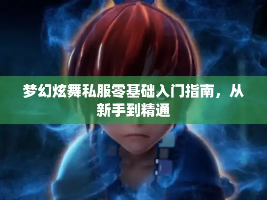 梦幻炫舞私服零基础入门指南,从新手到精通 梦幻炫舞私服零基础入门指南,从新手到精通