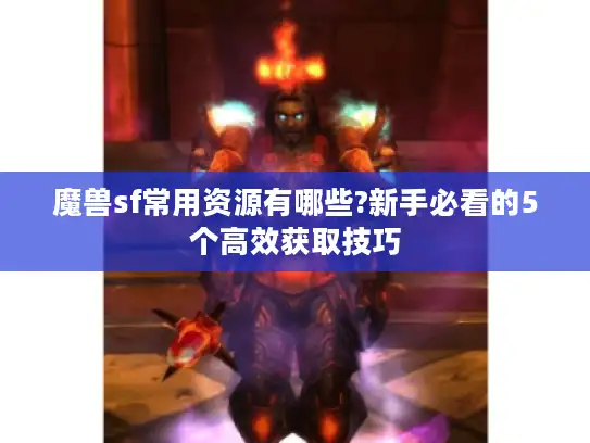 魔兽sf常用资源有哪些?新手必看的5个高效获取技巧