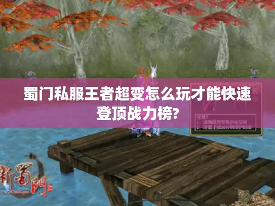 蜀门私服王者超变怎么玩才能快速登顶战力榜?