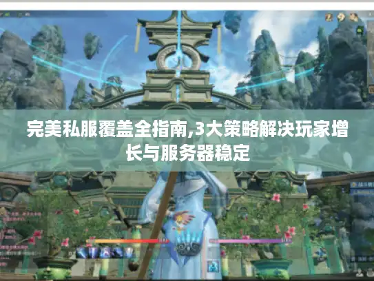 完美私服覆盖全指南,3大策略解决玩家增长与服务器稳定