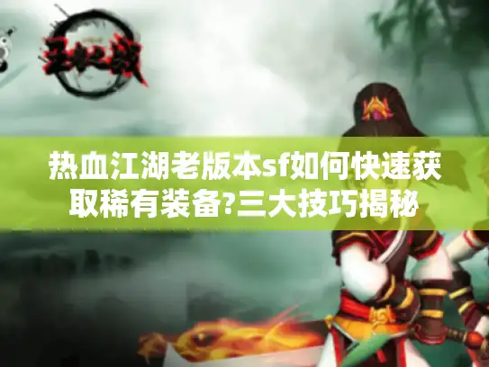 热血江湖老版本sf如何快速获取稀有装备?三大技巧揭秘 热血江湖老版本sf如何快速获取稀有装备?三大技巧揭秘