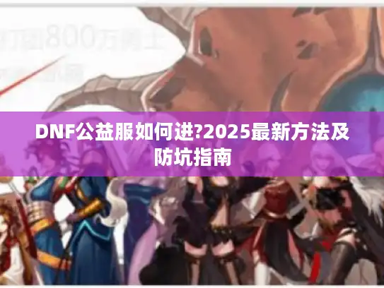 DNF公益服如何进?2025最新方法及防坑指南