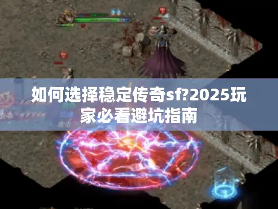 如何选择稳定传奇sf?2025玩家必看避坑指南 如何选择稳定传奇sf?2025玩家必看避坑指南