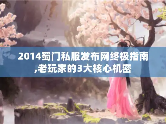 2014蜀门私服发布网终极指南,老玩家的3大核心机密 2014蜀门私服发布网终极指南,老玩家的3大核心机密
