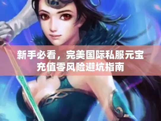 新手必看，完美国际私服元宝充值零风险避坑指南