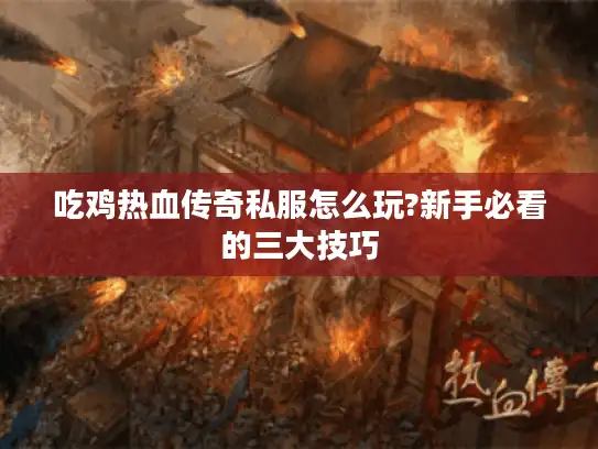吃鸡热血传奇私服怎么玩?新手必看的三大技巧