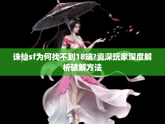 诛仙sf为何找不到18端?资深玩家深度解析破解方法