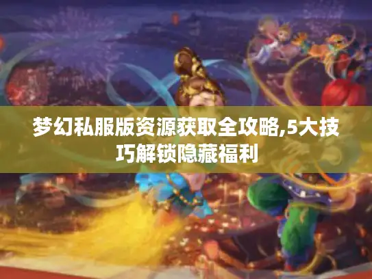 梦幻私服版资源获取全攻略,5大技巧解锁隐藏福利 梦幻私服版资源获取全攻略,5大技巧解锁隐藏福利