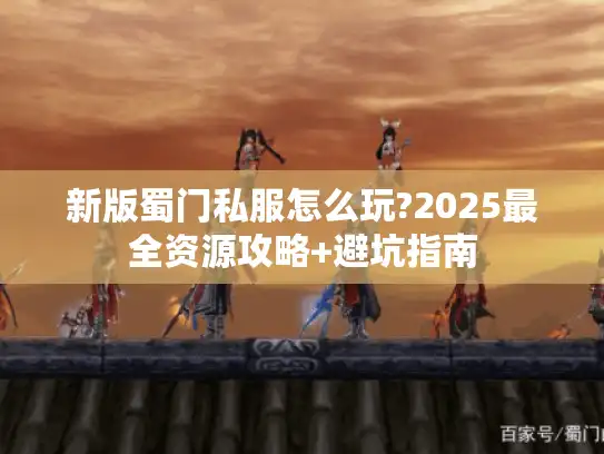 新版蜀门私服怎么玩?2025最全资源攻略+避坑指南