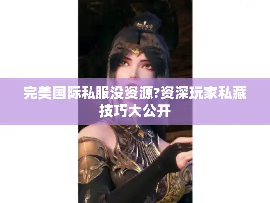 完美国际私服没资源?资深玩家私藏技巧大公开