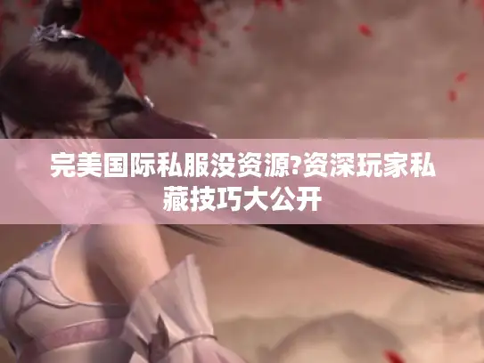 完美国际私服没资源?资深玩家私藏技巧大公开