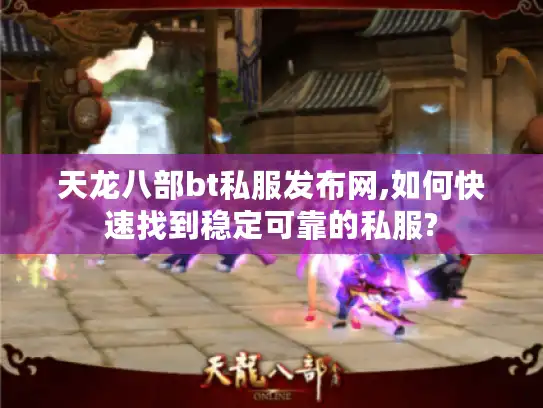 天龙八部bt私服发布网,如何快速找到稳定可靠的私服?
