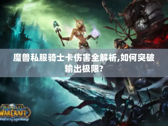 魔兽私服骑士卡伤害全解析,如何突破输出极限? 魔兽私服骑士卡伤害全解析,如何突破输出极限?