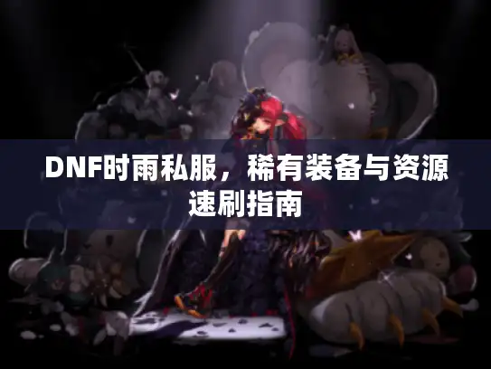 DNF时雨私服，稀有装备与资源速刷指南