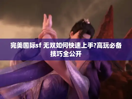 完美国际sf 无双如何快速上手?高玩必备技巧全公开