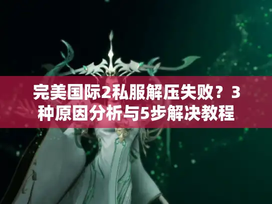 完美国际2私服解压失败？3种原因分析与5步解决教程