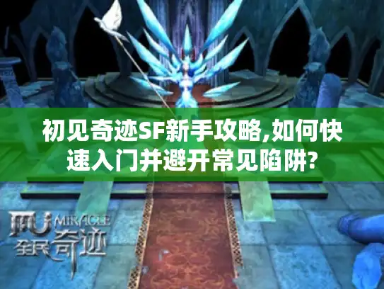 初见奇迹SF新手攻略,如何快速入门并避开常见陷阱?