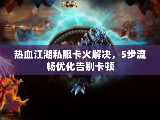 热血江湖私服卡火解决,5步流畅优化告别卡顿 热血江湖私服卡火解决,5步流畅优化告别卡顿