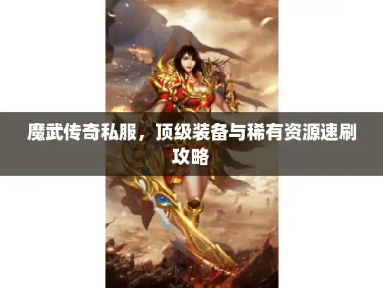 魔武传奇私服,顶级装备与稀有资源速刷攻略 魔武传奇私服,顶级装备与稀有资源速刷攻略