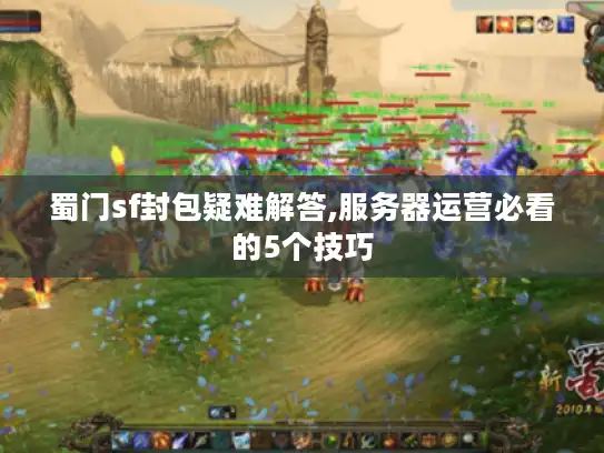 蜀门sf封包疑难解答,服务器运营必看的5个技巧