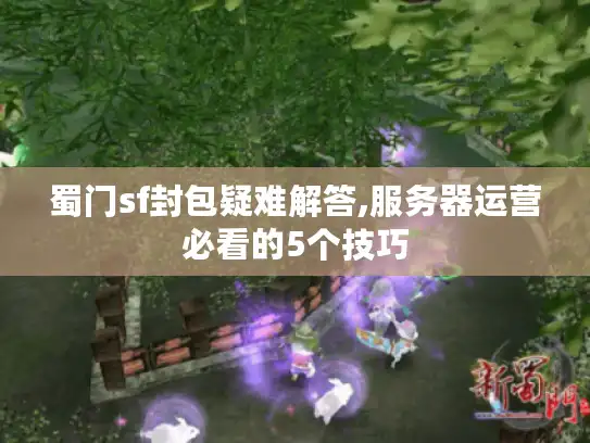 蜀门sf封包疑难解答,服务器运营必看的5个技巧