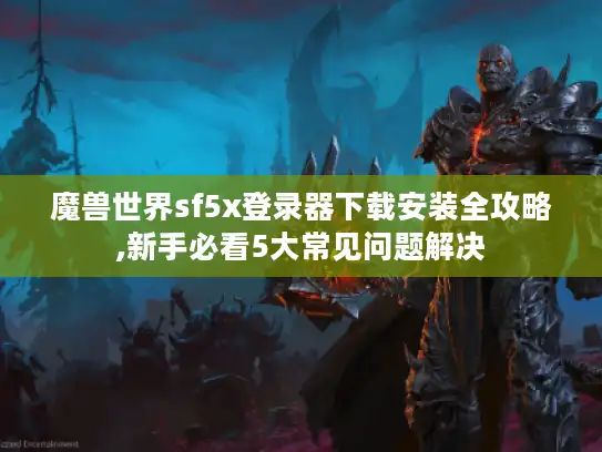 魔兽世界sf5x登录器下载安装全攻略,新手必看5大常见问题解决