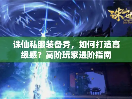 诛仙私服装备秀,如何打造高级感?高阶玩家进阶指南 诛仙私服装备秀,如何打造高级感?高阶玩家进阶指南