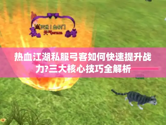 热血江湖私服弓客如何快速提升战力?三大核心技巧全解析 热血江湖私服弓客如何快速提升战力?三大核心技巧全解析