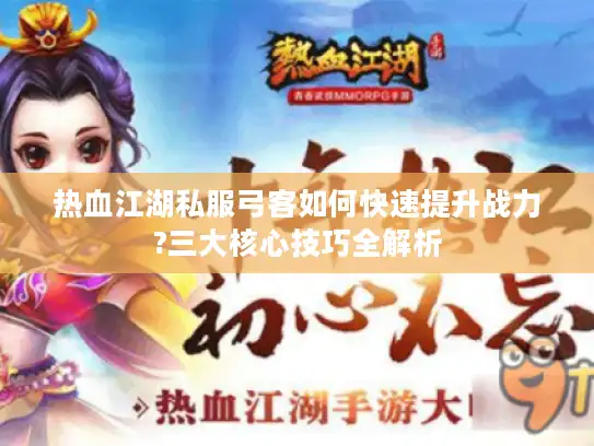 热血江湖私服弓客如何快速提升战力?三大核心技巧全解析 热血江湖私服弓客如何快速提升战力?三大核心技巧全解析