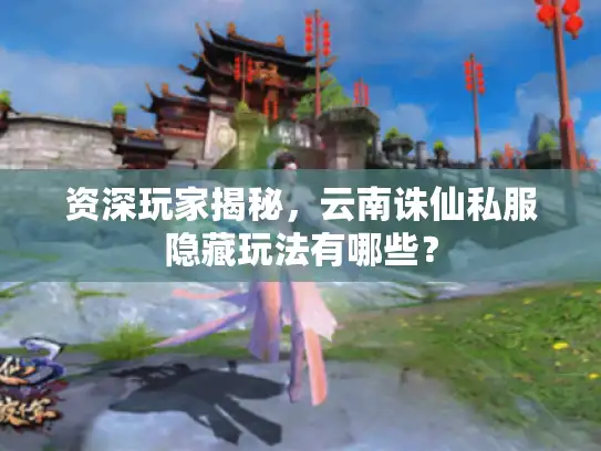 资深玩家揭秘，云南诛仙私服隐藏玩法有哪些？