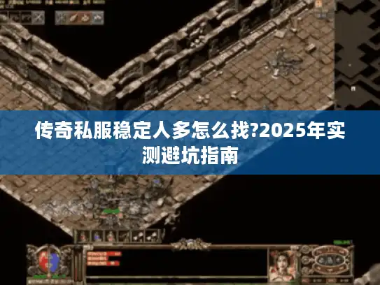 传奇私服稳定人多怎么找?2025年实测避坑指南