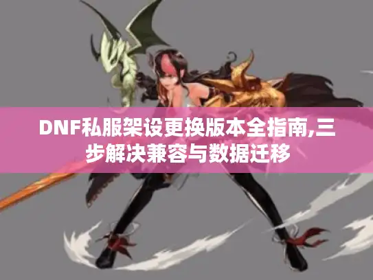 DNF私服架设更换版本全指南,三步解决兼容与数据迁移 DNF私服架设更换版本全指南,三步解决兼容与数据迁移