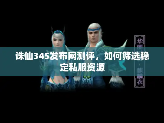 诛仙345发布网测评，如何筛选稳定私服资源