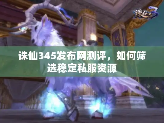 诛仙345发布网测评，如何筛选稳定私服资源