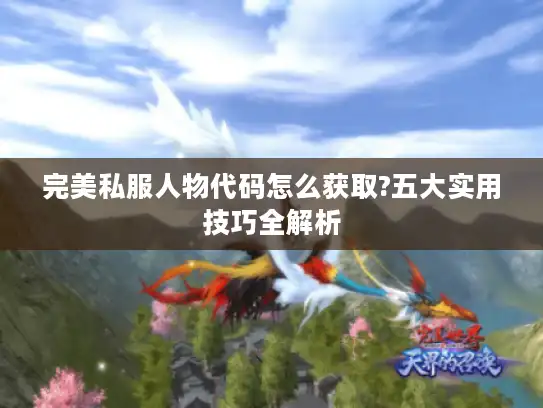 完美私服人物代码怎么获取?五大实用技巧全解析 完美私服人物代码怎么获取?五大实用技巧全解析