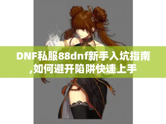 DNF私服88dnf新手入坑指南,如何避开陷阱快速上手
