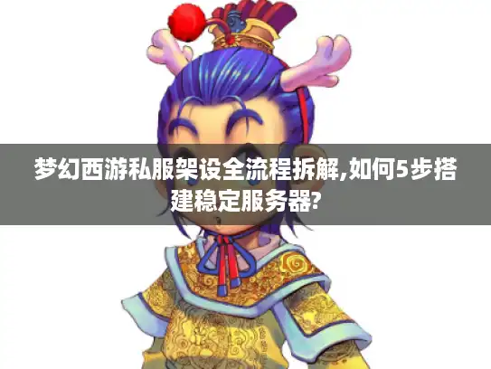 梦幻西游私服架设全流程拆解,如何5步搭建稳定服务器?