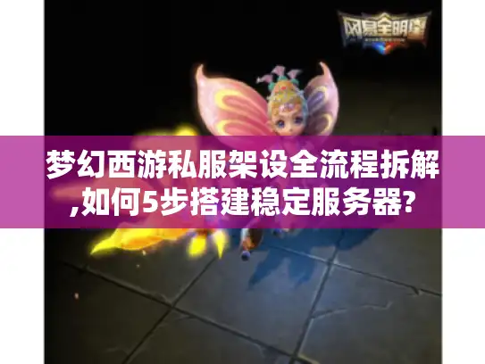 梦幻西游私服架设全流程拆解,如何5步搭建稳定服务器?