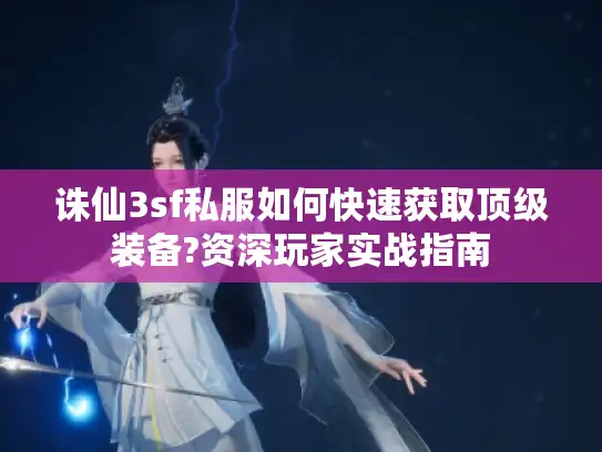 诛仙3sf私服如何快速获取顶级装备?资深玩家实战指南