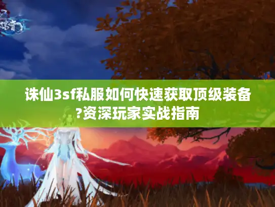 诛仙3sf私服如何快速获取顶级装备?资深玩家实战指南