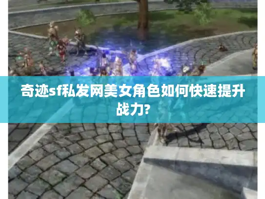 奇迹sf私发网美女角色如何快速提升战力?