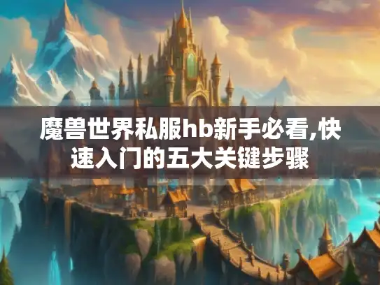 魔兽世界私服hb新手必看,快速入门的五大关键步骤