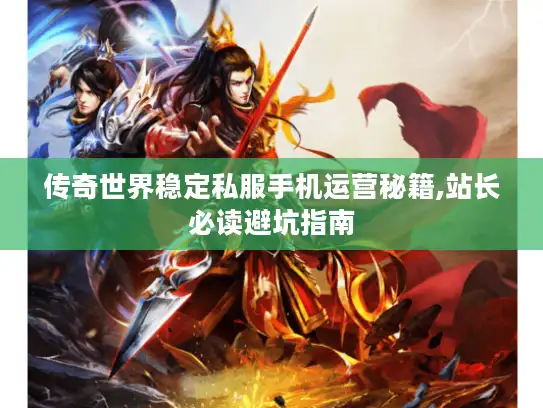 传奇世界稳定私服手机运营秘籍,站长必读避坑指南