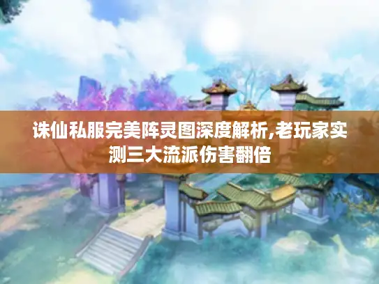 诛仙私服完美阵灵图深度解析,老玩家实测三大流派伤害翻倍 诛仙私服完美阵灵图深度解析,老玩家实测三大流派伤害翻倍