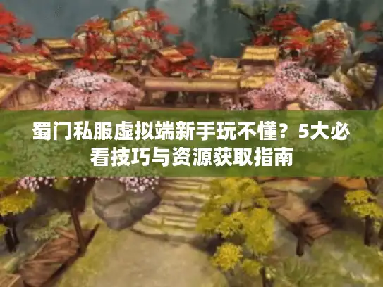蜀门私服虚拟端新手玩不懂?5大必看技巧与资源获取指南 蜀门私服虚拟端新手玩不懂?5大必看技巧与资源获取指南